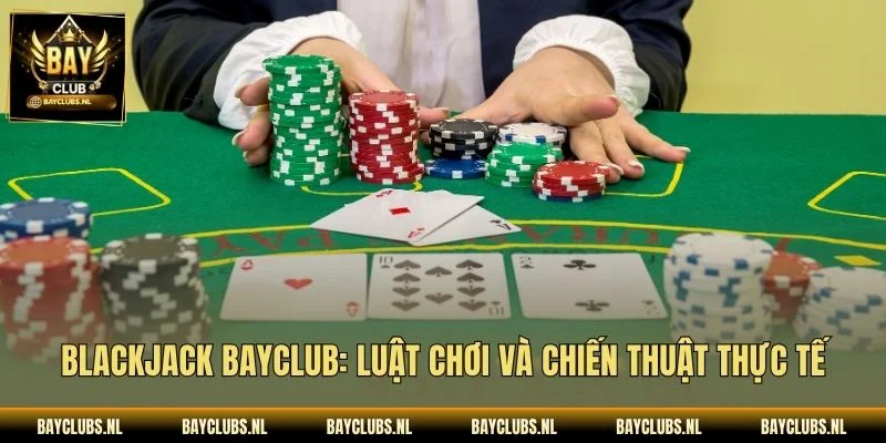 Blackjack Bayclub: Luật Chơi Và Chiến Thuật Thực Tế