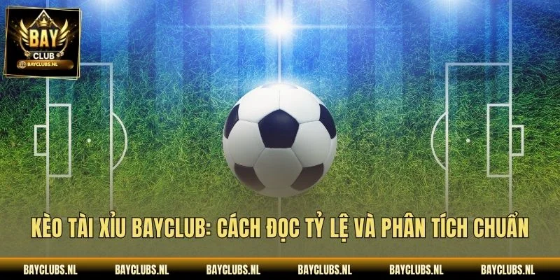 Kèo Tài Xỉu Bayclub: Cách Đọc Tỷ Lệ Và Phân Tích Chuẩn