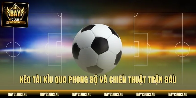 Kèo tài xỉu qua phong độ và chiến thuật trận đấu